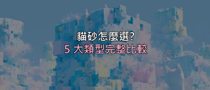 貓砂怎麼選?礦砂、豆腐砂、木屑砂差在哪⋯5 大類型優缺點一次看懂